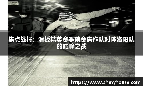 焦点战报：滑板精英赛季前赛焦作队对阵洛阳队的巅峰之战