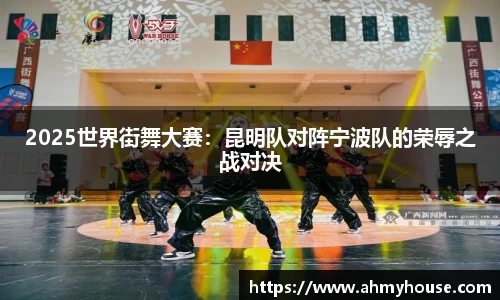 2025世界街舞大赛：昆明队对阵宁波队的荣辱之战对决