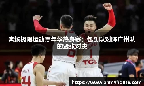 客场极限运动嘉年华热身赛：包头队对阵广州队的紧张对决