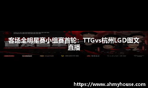 客场全明星赛小组赛首轮：TTGvs杭州LGD图文直播