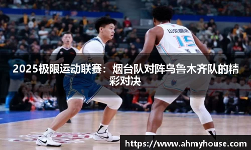 2025极限运动联赛：烟台队对阵乌鲁木齐队的精彩对决