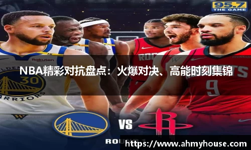 NBA精彩对抗盘点：火爆对决、高能时刻集锦