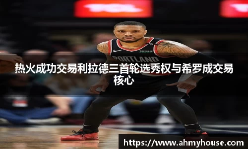 热火成功交易利拉德三首轮选秀权与希罗成交易核心