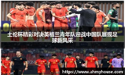 土伦杯精彩对决英格兰青年队迎战中国队展现足球新风采