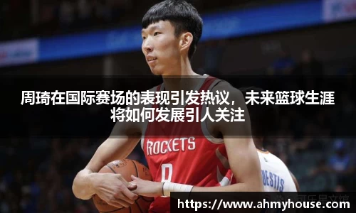 周琦在国际赛场的表现引发热议，未来篮球生涯将如何发展引人关注