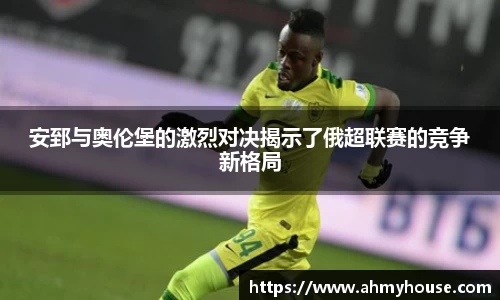 安郅与奥伦堡的激烈对决揭示了俄超联赛的竞争新格局