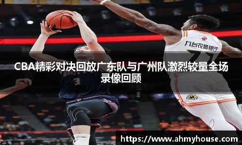 CBA精彩对决回放广东队与广州队激烈较量全场录像回顾